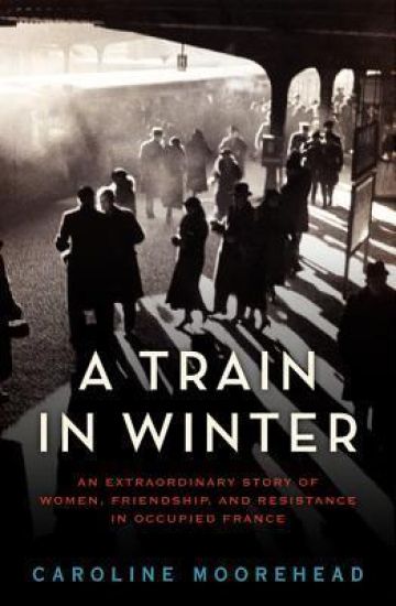 A Train in Winter: An Extraordinary Story of Women, Friendship, and Resistance in Occupied France