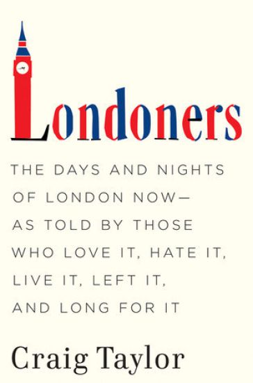 Londoners: The Days and Nights of London Now--As Told by Those Who Love It, Hate It, Live It, Left It, and Long for It