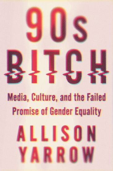 90s Bitch: Media, Culture, and the Failed Promise of Gender Equality