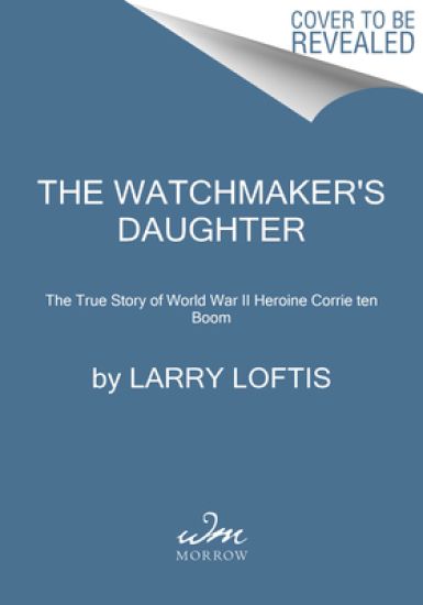 The Watchmaker's Daughter: The True Story of World War II Heroine Corrie Ten Boom