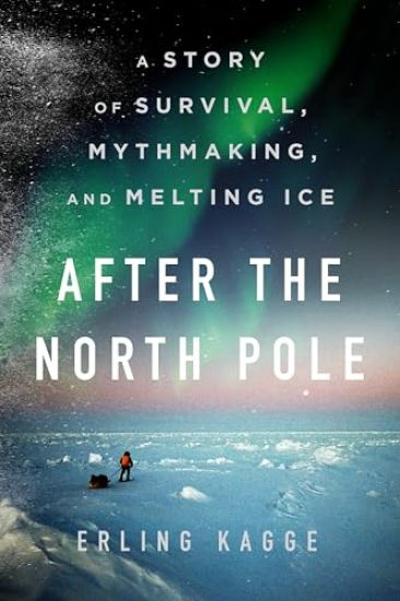 After the North Pole: A Story of Survival, Mythmaking, and Melting Ice
