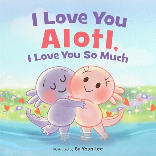 I Love You Alotl, I Love You So Much: An Axolotl Book