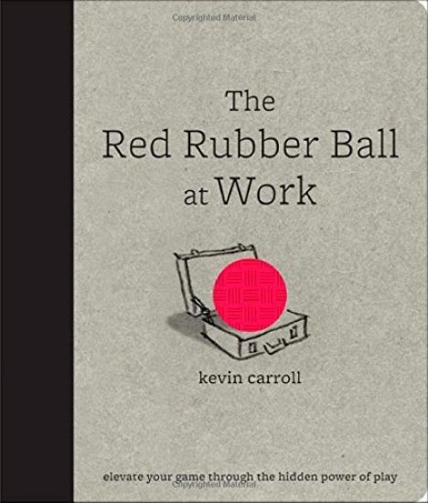 The Red Rubber Ball at Work: Elevate Your Game Through the Hidden Power of Play