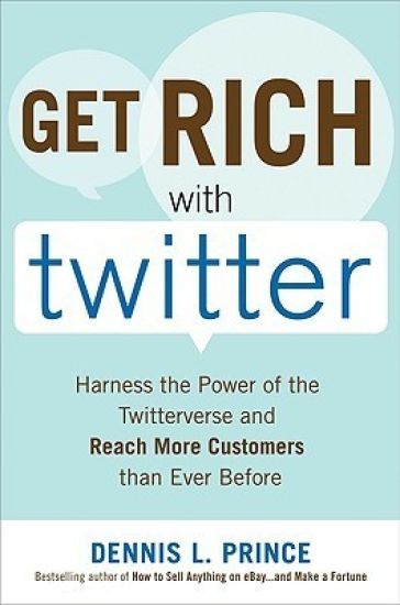 Get Rich with Twitter: Harness the Power of the Twitterverse and Reach More Customers than Ever Before