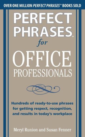Perfect Phrases for Office Professionals: Hundreds of ready-to-use phrases for getting respect, recognition, and results in today’s workplace