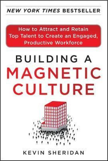 Building a Magnetic Culture:  How to Attract and Retain Top Talent to Create an Engaged, Productive Workforce