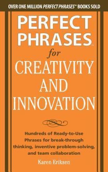 Perfect Phrases for Creativity and Innovation: Hundreds of Ready-to-Use Phrases for Break-Through Thinking, Problem Solving, and Inspiring Team Collaboration