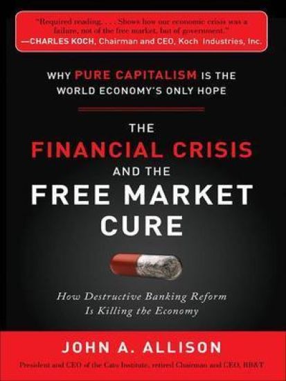 The Financial Crisis and the Free Market Cure:  Why Pure Capitalism is the World Economy's Only Hope