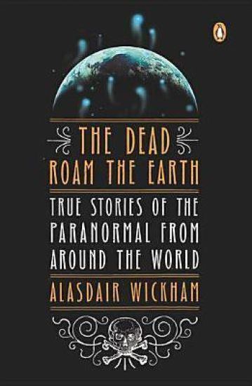 The Dead Roam the Earth: True Stories of the Paranormal from Around the World