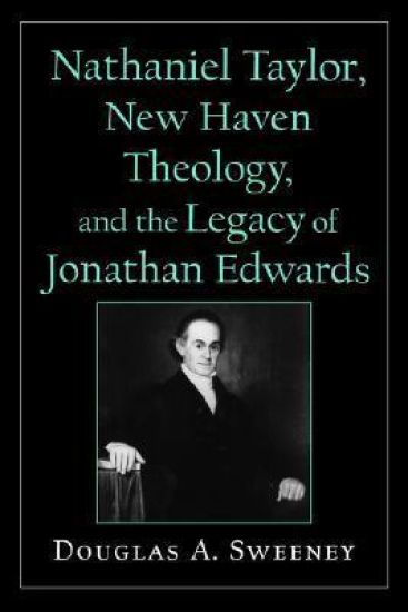 Nathaniel Taylor, New Haven Theology, and the Legacy of Jonathan Edwards