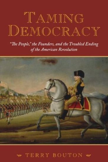 Taming Democracy: "The People", The Founders, and the Troubled Ending of the American Revolution