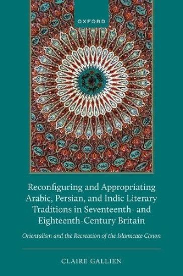 Reconfiguring and Appropriating Arabic, Persian, and Indic Literary Traditions in Seventeenth- and Eighteenth-Century Britain