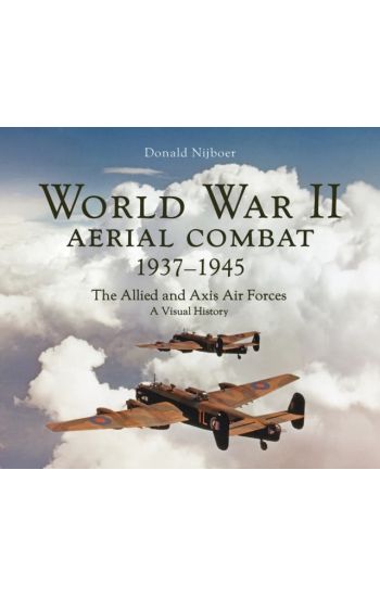 World War II Aerial Combat 1937 - 1945: The Allied and Axis Air Forces a Visual History