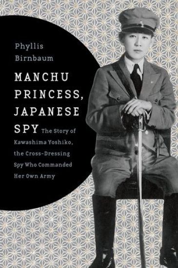 Manchu Princess, Japanese Spy: The Story of Kawashima Yoshiko, the Cross-Dressing Spy Who Commanded Her Own Army