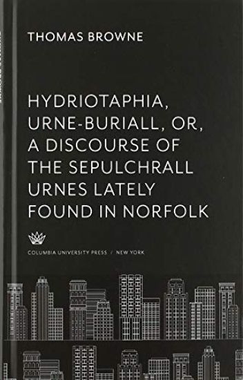 Hydriotaphia, Urne-Buriall, Or, a Discourse of the Sepulchrall Urnes Lately Found in Norfolk. : Together With the Garden of Cyrus, or the Quincunciall, Lozenge, or Net-Work Plantations of the Ancients, Artificially, Naturally, Mystically Considered. With