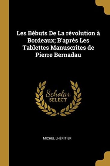 Les Bébuts De La révolution à Bordeaux; B'après Les Tablettes Manuscrites de Pierre Bernadau