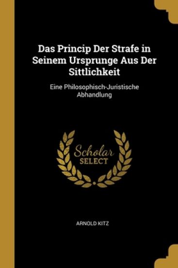 Das Princip Der Strafe in Seinem Ursprunge Aus Der Sittlichkeit
