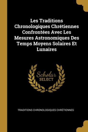 Les Traditions Chronologiques Chrétiennes Confrontées Avec Les Mesures Astronomiques Des Temps Moyens Solaires Et Lunaires