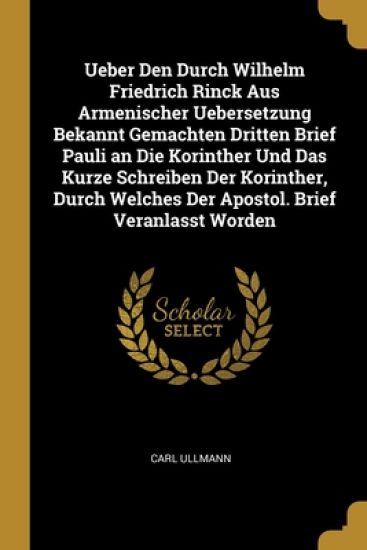 Ueber Den Durch Wilhelm Friedrich Rinck Aus Armenischer Uebersetzung Bekannt Gemachten Dritten Brief Pauli an Die Korinther Und Das Kurze Schreiben Der Korinther, Durch Welches Der Apostol. Brief Veranlasst Worden