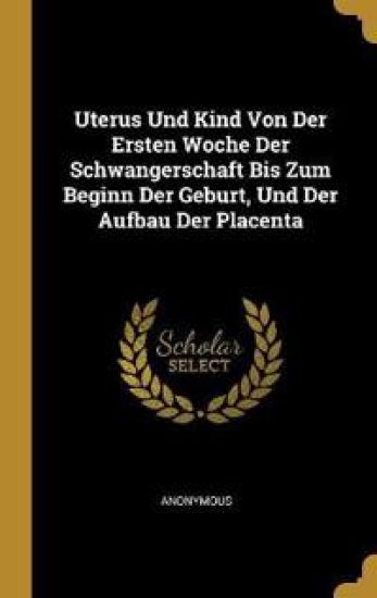 Uterus Und Kind Von Der Ersten Woche Der Schwangerschaft Bis Zum Beginn Der Geburt, Und Der Aufbau Der Placenta