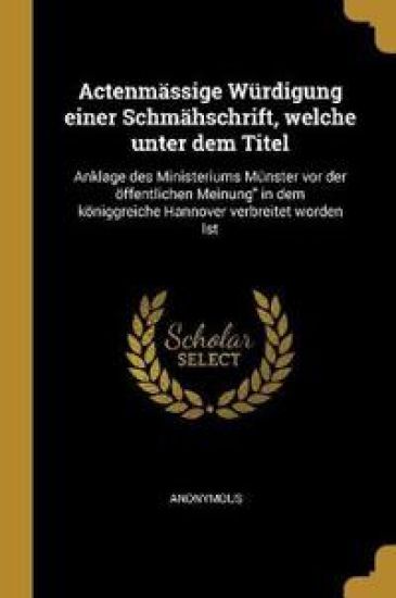 Actenmässige Würdigung Einer Schmähschrift, Welche Unter Dem Titel: Anklage Des Ministeriums Münster VOR Der Öffentlichen Meinung in Dem Königgreiche