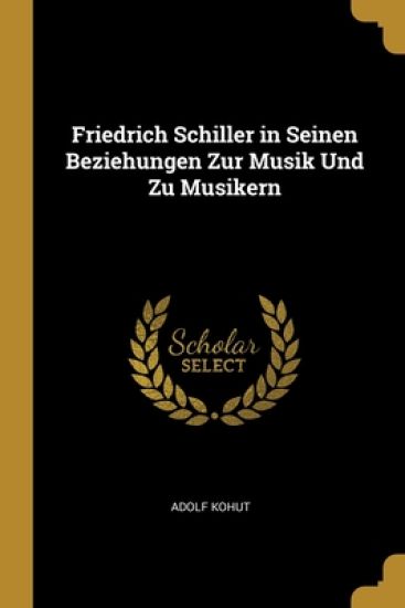 Friedrich Schiller in Seinen Beziehungen Zur Musik Und Zu Musikern