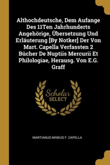 Althochdeutsche, Dem Aufange Des 11Ten Jahrhunderts Angehörige, Übersetzung Und Erläuterung [By Notker] Der Von Mart. Capella Verfassten 2 Bücher De Nuptiis Mercurii Et Philologiae, Herausg. Von E.G. Graff