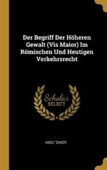 Der Begriff Der Höheren Gewalt (Vis Maior) Im Römischen Und Heutigen Verkehrsrecht