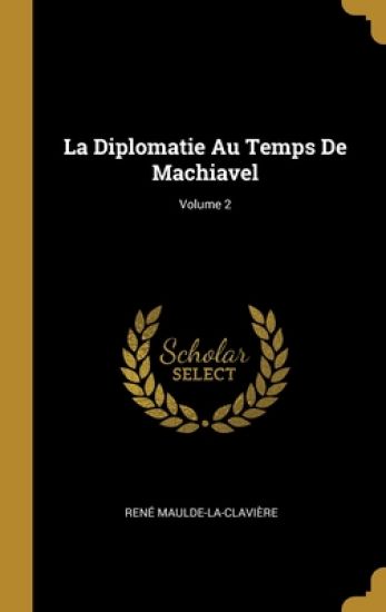 La Diplomatie Au Temps De Machiavel; Volume 2