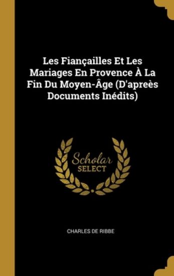 Les Fiançailles Et Les Mariages En Provence À La Fin Du Moyen-Âge (D'apreès Documents Inédits)