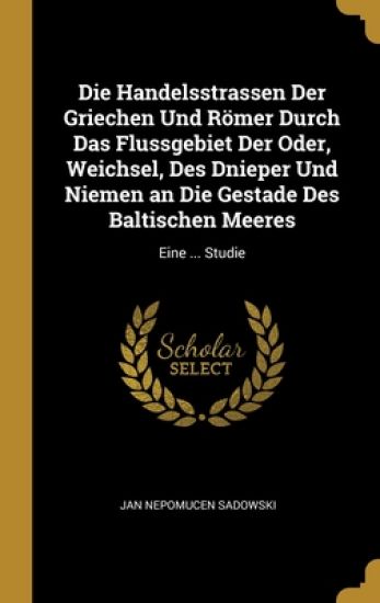 Die Handelsstrassen Der Griechen Und Römer Durch Das Flussgebiet Der Oder, Weichsel, Des Dnieper Und Niemen an Die Gestade Des Baltischen Meeres