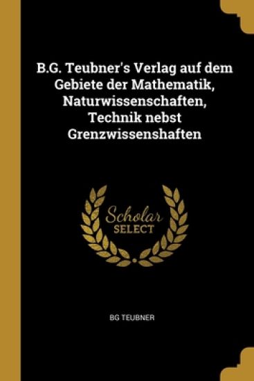 B.G. Teubner's Verlag auf dem Gebiete der Mathematik, Naturwissenschaften, Technik nebst Grenzwissenshaften