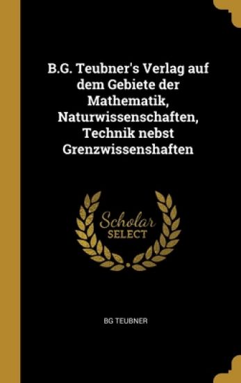 B.G. Teubner's Verlag auf dem Gebiete der Mathematik, Naturwissenschaften, Technik nebst Grenzwissenshaften