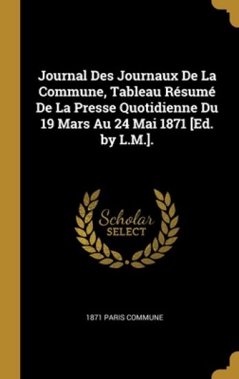 Journal Des Journaux De La Commune, Tableau Résumé De La Presse Quotidienne Du 19 Mars Au 24 Mai 1871 [Ed. by L.M.].