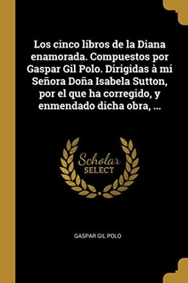 Los cinco libros de la Diana enamorada. Compuestos por Gaspar Gil Polo. Dirigidas à mi Señora Doña Isabela Sutton, por el que ha corregido, y enmendado dicha obra, ...