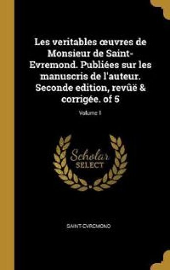 Les veritables oeuvres de Monsieur de Saint-Evremond. Publiées sur les manuscris de l'auteur. Seconde edition, revûë & corrigée. of 5; Volume 1