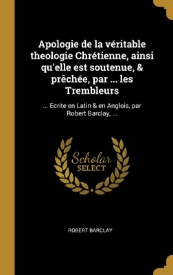 Apologie de la véritable theologie Chrétienne, ainsi qu'elle est soutenue, & prêchée, par ... les Trembleurs