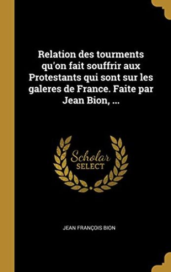 Relation des tourments qu'on fait souffrir aux Protestants qui sont sur les galeres de France. Faite par Jean Bion, ...