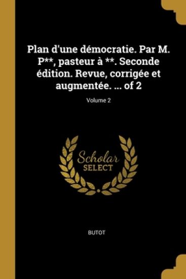 Plan d'une démocratie. Par M. P**, pasteur à **. Seconde édition. Revue, corrigée et augmentée. ... of 2; Volume 2