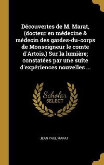 Découvertes de M. Marat, (docteur en médecine & médecin des gardes-du-corps de Monseigneur le comte d'Artois.) Sur la lumière; constatées par une suite d'expériences nouvelles ...