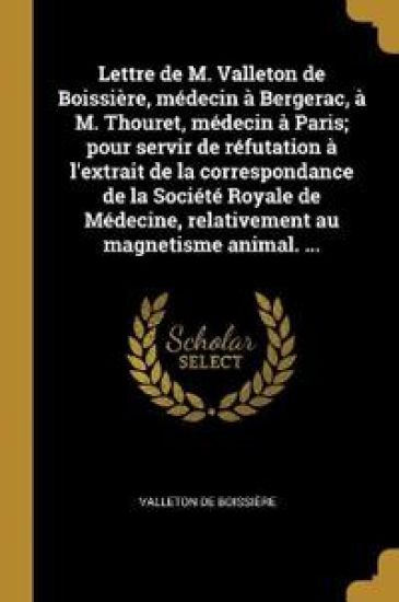 Lettre de M. Valleton de Boissière, médecin à Bergerac, à M. Thouret, médecin à Paris; pour servir de réfutation à l'extrait de la correspondance de la Société Royale de Médecine, relativement au magnetisme animal. ...