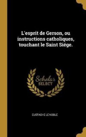 L'esprit de Gerson, ou instructions catholiques, touchant le Saint Siége.