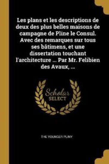 Les plans et les descriptions de deux des plus belles maisons de campagne de Pline le Consul. Avec des remarques sur tous ses bâtimens, et une dissertation touchant l'architecture ... Par Mr. Felibien des Avaux, ...