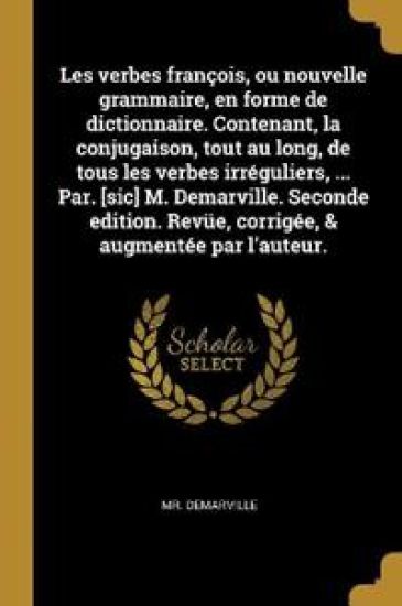 Les verbes françois, ou nouvelle grammaire, en forme de dictionnaire. Contenant, la conjugaison, tout au long, de tous les verbes irréguliers, ... Par. [sic] M. Demarville. Seconde edition. Revüe, corrigée, & augmentée par l'auteur.