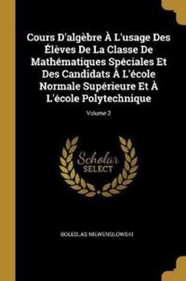 Cours D'algèbre À L'usage Des Élèves De La Classe De Mathématiques Spéciales Et Des Candidats À L'école Normale Supérieure Et À L'école Polytechnique; Volume 2