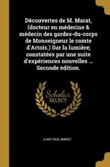 Découvertes de M. Marat, (docteur en médecine & médecin des gardes-du-corps de Monseigneur le comte d'Artois.) Sur la lumière; constatées par une suite d'expériences nouvelles ... Seconde édition.