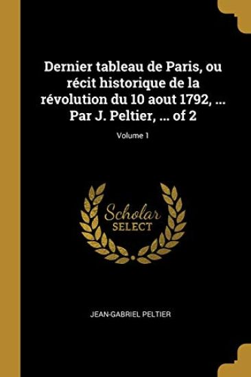 Dernier tableau de Paris, ou récit historique de la révolution du 10 aout 1792, ... Par J. Peltier, ... of 2; Volume 1