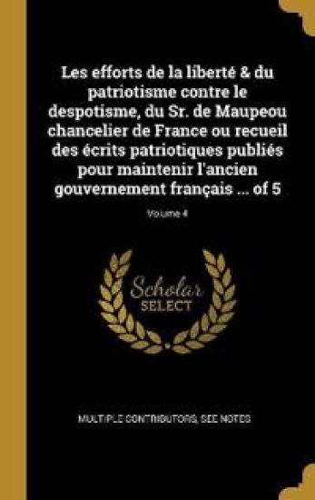 Les efforts de la liberté & du patriotisme contre le despotisme, du Sr. de Maupeou chancelier de France ou recueil des écrits patriotiques publiés pour maintenir l'ancien gouvernement français ... of 5; Volume 4