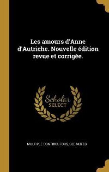 Les amours d'Anne d'Autriche. Nouvelle édition revue et corrigée.
