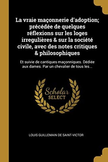 La vraie maçonnerie d'adoption; précédée de quelques réflexions sur les loges irregulières & sur la société civile, avec des notes critiques & philosophiques